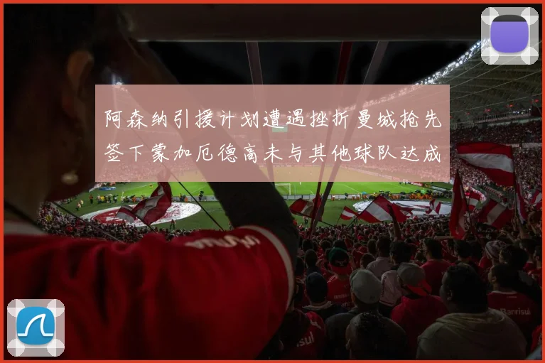 阿森纳引援计划遭遇挫折曼城抢先签下蒙加厄德高未与其他球队达成协议