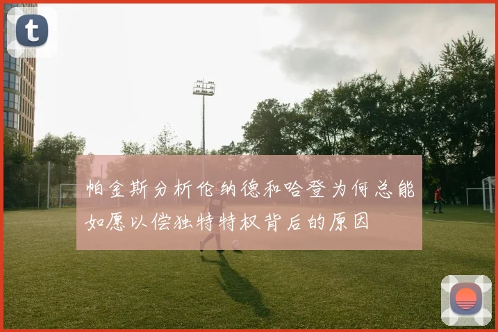 帕金斯分析伦纳德和哈登为何总能如愿以偿独特特权背后的原因