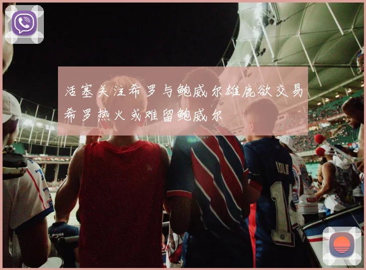 活塞关注希罗与鲍威尔雄鹿欲交易希罗热火或难留鲍威尔