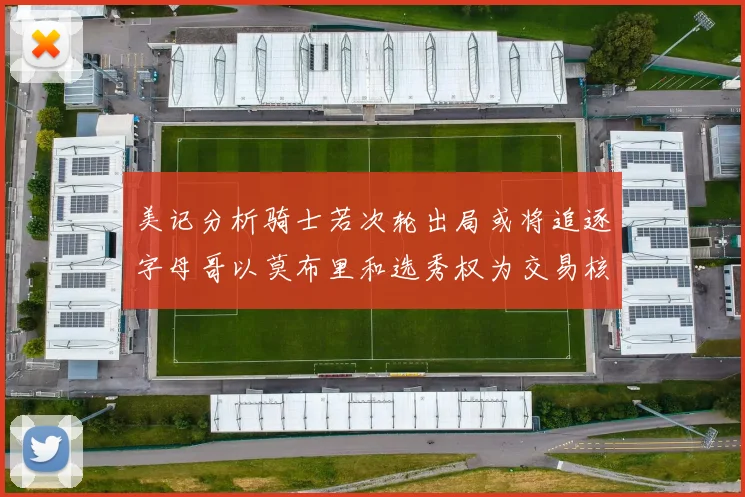 美记分析骑士若次轮出局或将追逐字母哥以莫布里和选秀权为交易核心