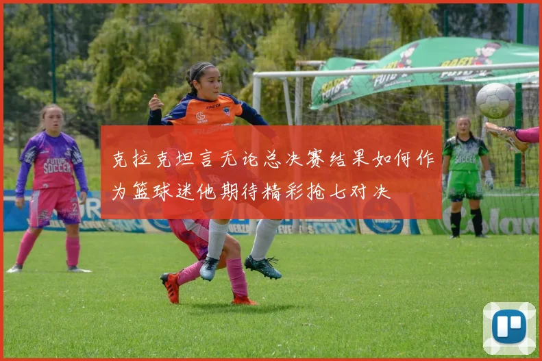 克拉克坦言无论总决赛结果如何作为篮球迷他期待精彩抢七对决