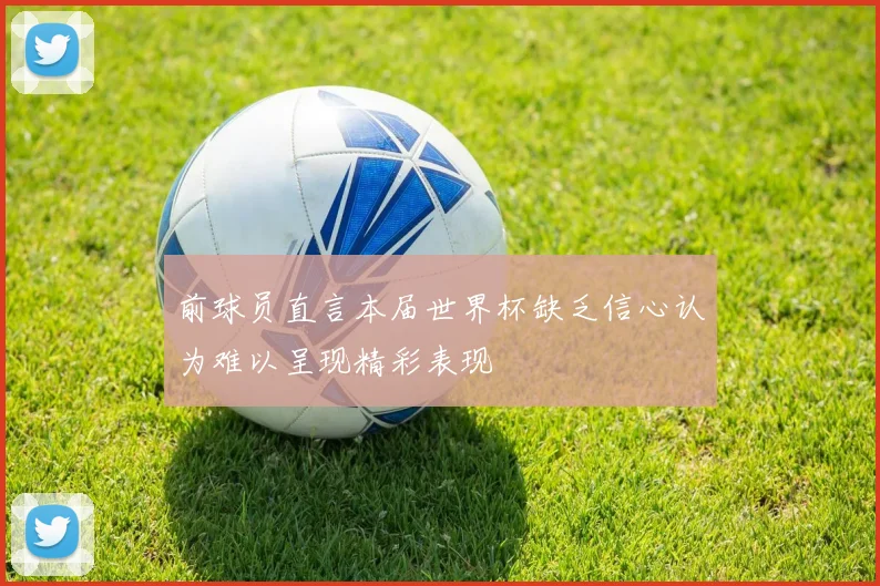 前球员直言本届世界杯缺乏信心认为难以呈现精彩表现