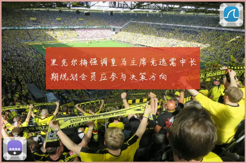 里克尔梅强调皇马主席竞选需中长期规划会员应参与决策方向