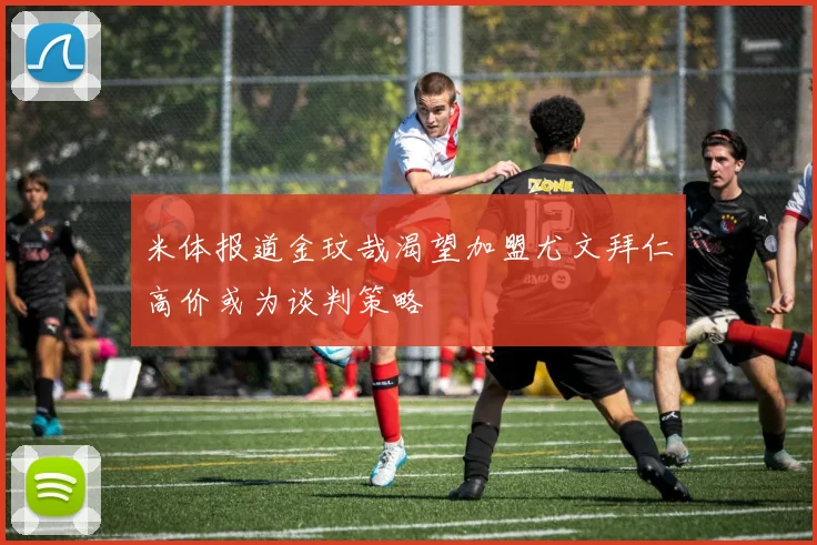 米体报道金玟哉渴望加盟尤文拜仁高价或为谈判策略