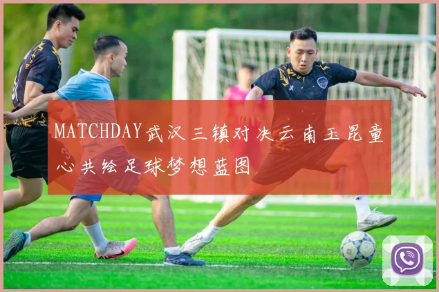 MATCHDAY武汉三镇对决云南玉昆童心共绘足球梦想蓝图