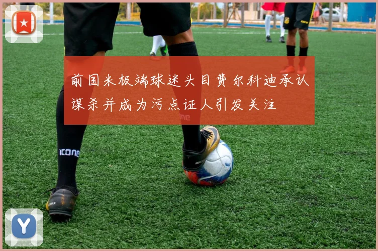 前国米极端球迷头目费尔科迪承认谋杀并成为污点证人引发关注
