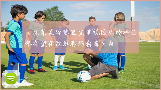 马克莱莱称恩里克重视团队精神巴黎有望在欧冠赛场崭露头角