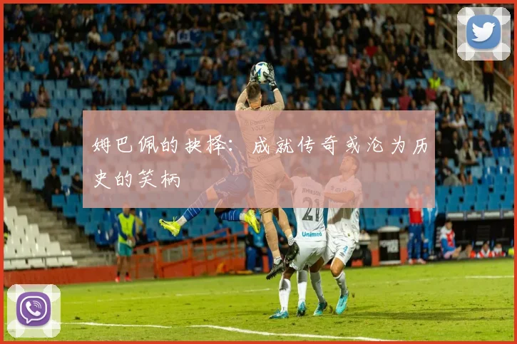 姆巴佩的抉择：成就传奇或沦为历史的笑柄